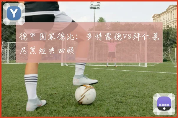 德甲国家德比：多特蒙德vs拜仁慕尼黑经典回顾