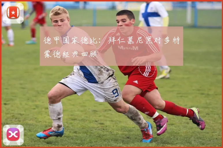 德甲国家德比：拜仁慕尼黑对多特蒙德经典回顾