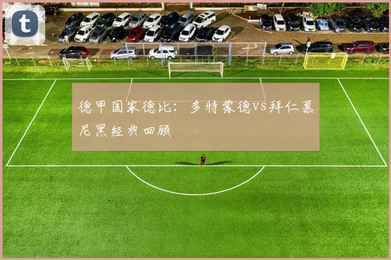 德甲国家德比：多特蒙德vs拜仁慕尼黑经典回顾