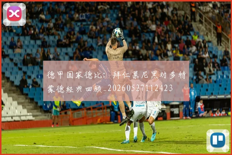 德甲国家德比:拜仁慕尼黑对多特蒙德经典回顾_20260527112423